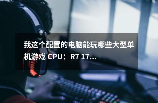 我这个配置的电脑能玩哪些大型单机游戏 CPU：R7 1700X 内存：16GDDR4 显卡：-第1张-游戏信息-龙启网