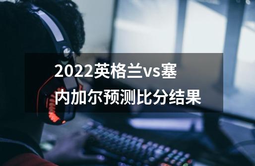 2022英格兰vs塞内加尔预测比分结果-第1张-游戏信息-龙启网