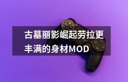 古墓丽影崛起劳拉更丰满的身材MOD-第1张-游戏信息-龙启网