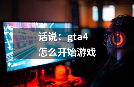 话说：gta4怎么开始游戏-第1张-游戏信息-龙启网