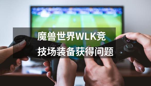 魔兽世界WLK竞技场装备获得问题-第1张-游戏信息-龙启网