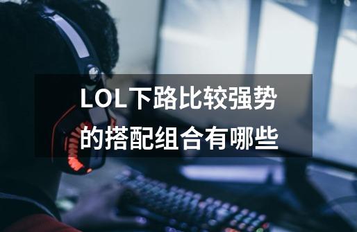 LOL下路比较强势的搭配组合有哪些-第1张-游戏信息-龙启网