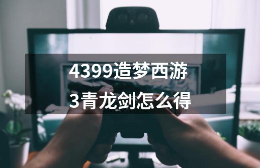 4399造梦西游3青龙剑怎么得-第1张-游戏信息-龙启网