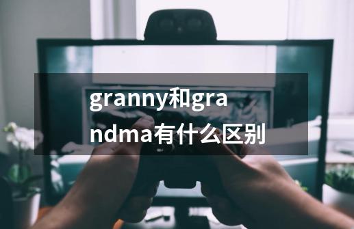 granny和grandma有什么区别-第1张-游戏信息-龙启网