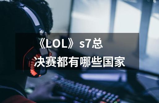 《LOL》s7总决赛都有哪些国家-第1张-游戏信息-龙启网