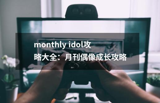 monthly idol攻略大全：月刊偶像成长攻略-第1张-游戏信息-龙启网