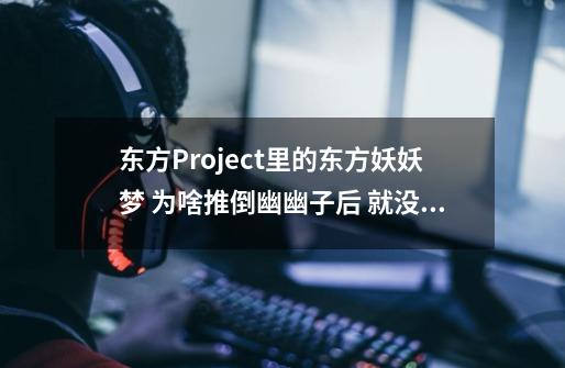 东方Project里的东方妖妖梦 为啥推倒幽幽子后 就没啦 八云紫很蓝没出现啊-第1张-游戏信息-龙启网