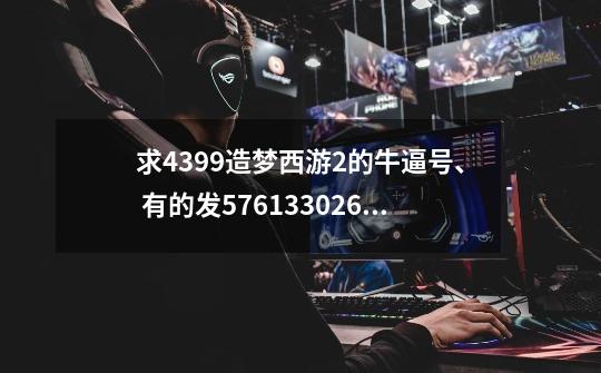 求4399造梦西游2的牛逼号、 有的发576133026@qq.com 骗子滚蛋、 拜托分享一下-第1张-游戏信息-龙启网