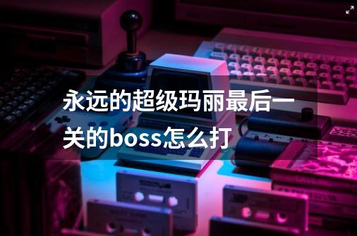 永远的超级玛丽最后一关的boss怎么打-第1张-游戏信息-龙启网