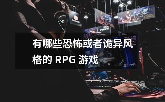 有哪些恐怖或者诡异风格的 RPG 游戏-第1张-游戏信息-龙启网