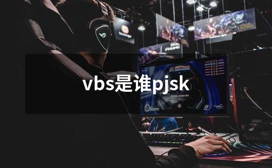 vbs是谁pjsk-第1张-游戏信息-龙启网