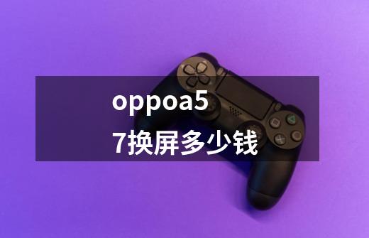 oppoa57换屏多少钱-第1张-游戏信息-龙启网