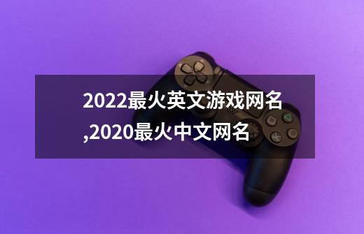 2022最火英文游戏网名,2020最火中文网名-第1张-游戏信息-龙启网