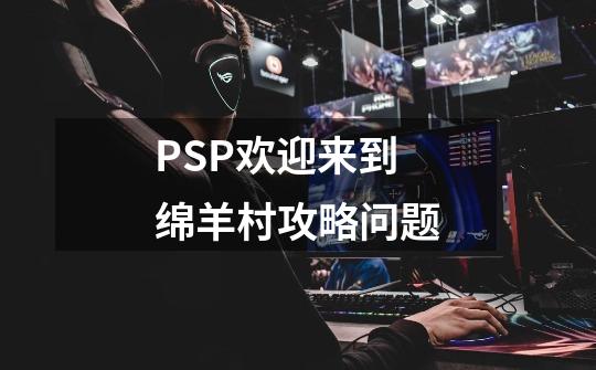 PSP欢迎来到绵羊村攻略问题-第1张-游戏信息-龙启网