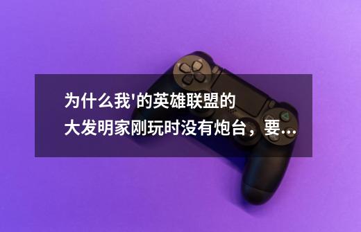 为什么我'的英雄联盟的大发明家刚玩时没有炮台，要玩到一半多才有呢，-第1张-游戏信息-龙启网