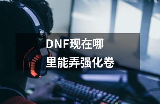 DNF现在哪里能弄强化卷-第1张-游戏信息-龙启网