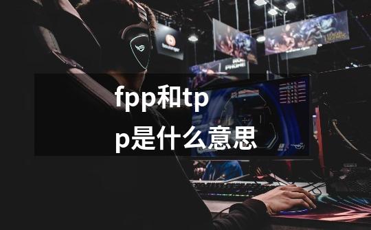 fpp和tpp是什么意思-第1张-游戏信息-龙启网