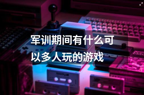 军训期间有什么可以多人玩的游戏-第1张-游戏信息-龙启网