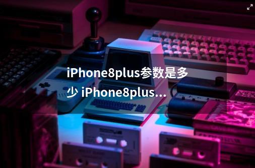 iPhone8plus参数是多少 iPhone8plus配置参数详情-第1张-游戏信息-龙启网