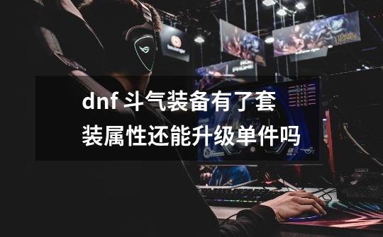 dnf 斗气装备有了套装属性还能升级单件吗-第1张-游戏信息-龙启网