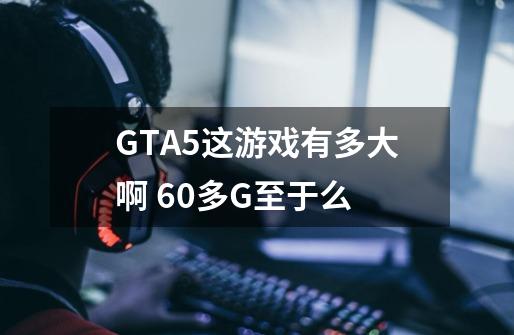 GTA5这游戏有多大啊 60多G至于么-第1张-游戏信息-龙启网