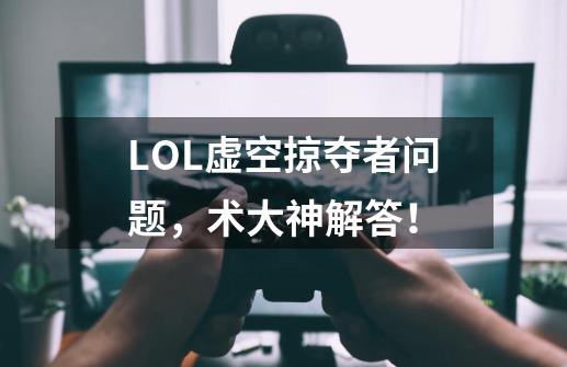 LOL虚空掠夺者问题，术大神解答！-第1张-游戏信息-龙启网