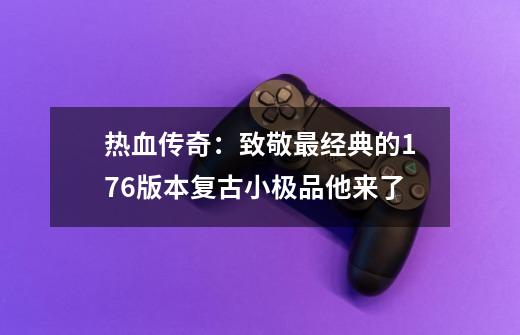 热血传奇：致敬最经典的176版本复古小极品他来了-第1张-游戏信息-龙启网