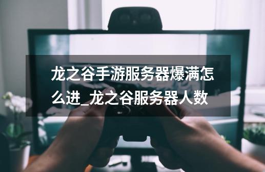 龙之谷手游服务器爆满怎么进_龙之谷服务器人数-第1张-游戏信息-龙启网