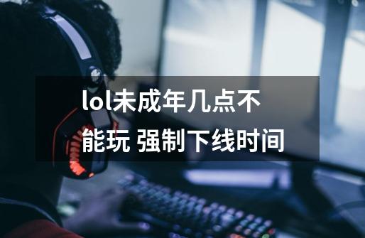 lol未成年几点不能玩 强制下线时间-第1张-游戏信息-龙启网