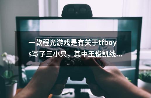 一款程光游戏是有关于tfboys写了三小只，其中王俊凯线写了他与女主角宁思远(好像是叫这个名)-第1张-游戏信息-龙启网