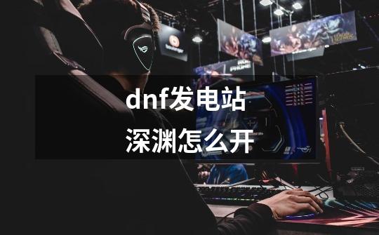 dnf发电站深渊怎么开-第1张-游戏信息-龙启网