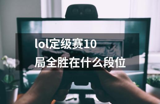 lol定级赛10局全胜在什么段位-第1张-游戏信息-龙启网