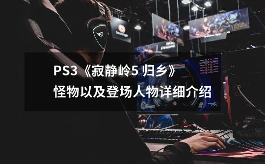 PS3《寂静岭5 归乡》怪物以及登场人物详细介绍-第1张-游戏信息-龙启网