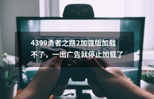 4399勇者之路2加强版加载不了，一出广告就停止加载了-第1张-游戏信息-龙启网