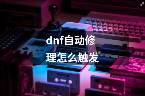 dnf自动修理怎么触发-第1张-游戏信息-龙启网