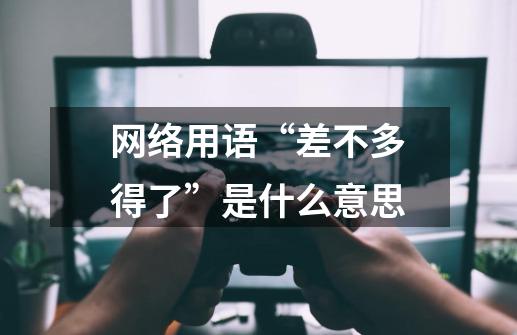 网络用语“差不多得了”是什么意思-第1张-游戏信息-龙启网