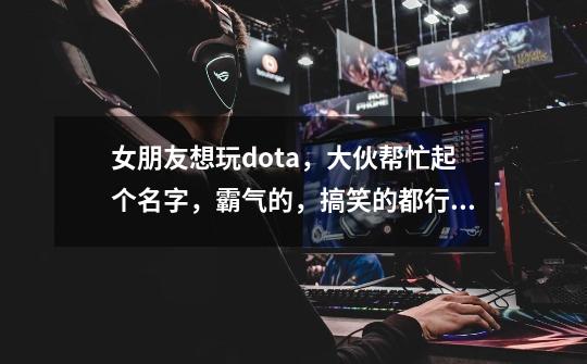 女朋友想玩dota，大伙帮忙起个名字，霸气的，搞笑的都行，情侣名也行-第1张-游戏信息-龙启网