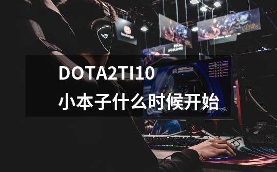 DOTA2TI10小本子什么时候开始-第1张-游戏信息-龙启网