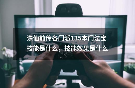 诛仙前传各门派135本门法宝技能是什么，技能效果是什么-第1张-游戏信息-龙启网