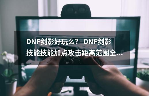 DNF剑影好玩么？ DNF剑影技能/技能加点攻击距离/范围全攻略-第1张-游戏信息-龙启网