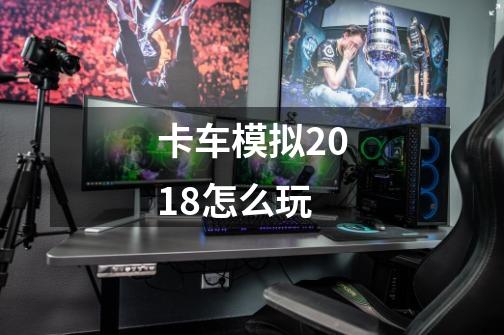 卡车模拟2018怎么玩-第1张-游戏信息-龙启网