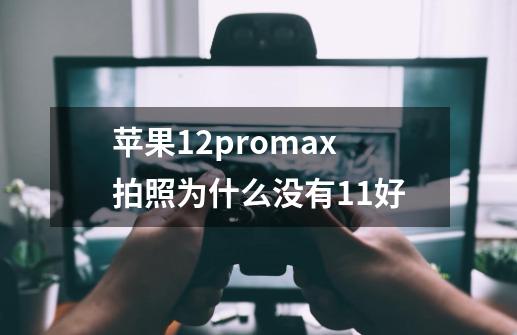 苹果12promax拍照为什么没有11好-第1张-游戏信息-龙启网