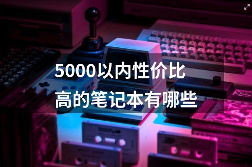 5000以内性价比高的笔记本有哪些-第1张-游戏信息-龙启网