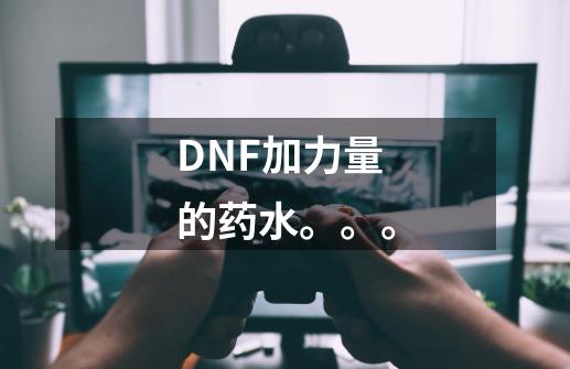 DNF加力量的药水。。。-第1张-游戏信息-龙启网