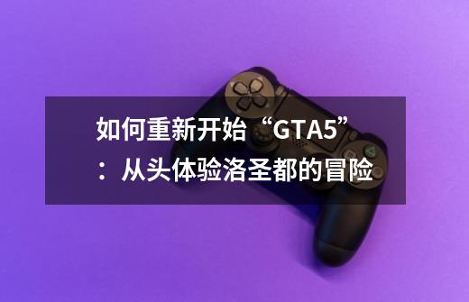 如何重新开始“GTA5”：从头体验洛圣都的冒险-第1张-游戏信息-龙启网