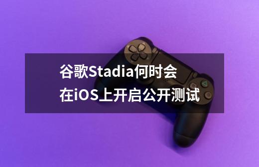 谷歌Stadia何时会在iOS上开启公开测试-第1张-游戏信息-龙启网