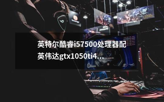 英特尔酷睿i57500处理器配英伟达gtx1050ti4g独显玩网游怎么样-第1张-游戏信息-龙启网