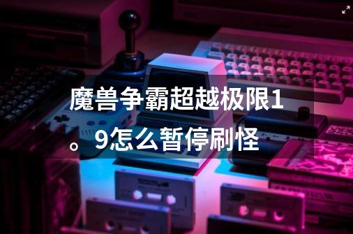 魔兽争霸超越极限1。9怎么暂停刷怪-第1张-游戏信息-龙启网