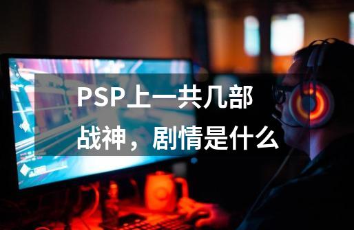 PSP上一共几部战神，剧情是什么-第1张-游戏信息-龙启网