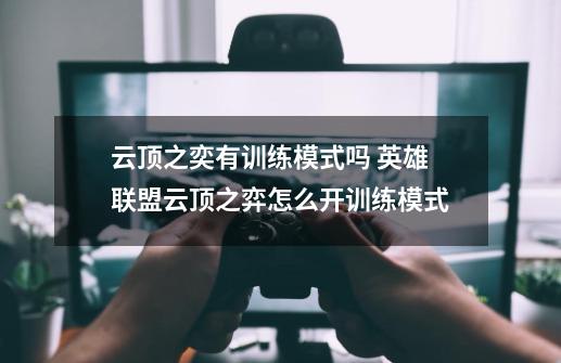 云顶之奕有训练模式吗 英雄联盟云顶之弈怎么开训练模式-第1张-游戏信息-龙启网